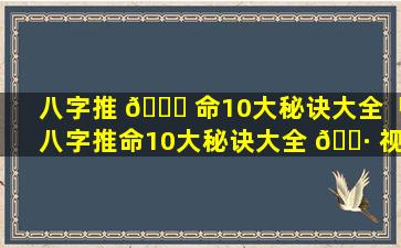 八字推 🐈 命10大秘诀大全「八字推命10大秘诀大全 🌷 视频」
